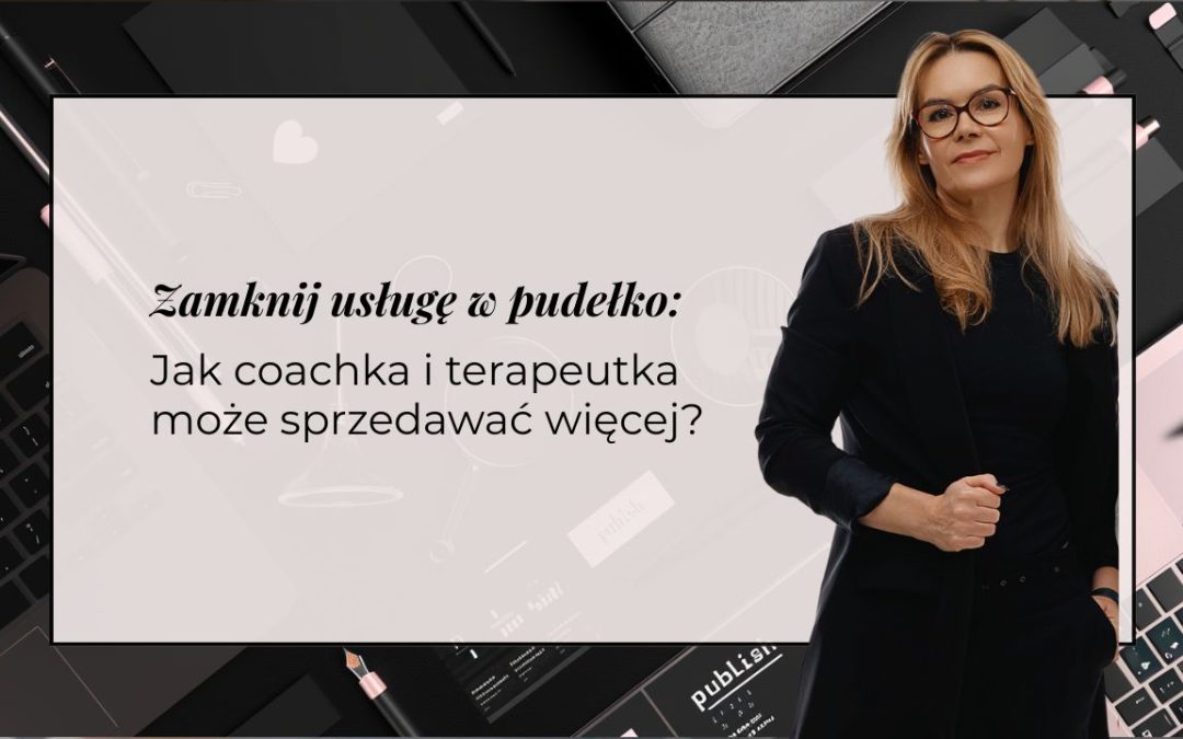 Zamknij usługę w pudełko: jak coachka i terapeutka może sprzedawać więcej